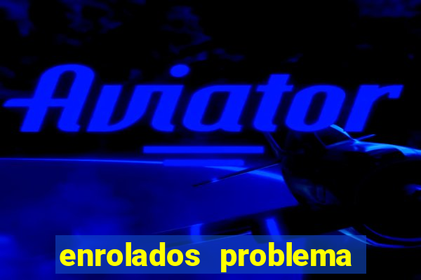 enrolados problema em dobro